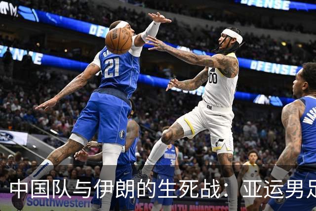 中国队与伊朗的生死战：亚运男足八强争夺战的前瞻分析
